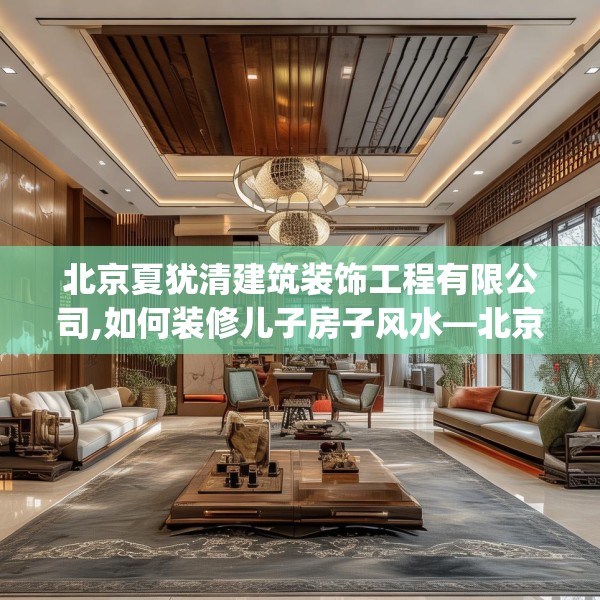 北京夏犹清建筑装饰工程有限公司,如何装修儿子房子风水—北京夏犹清建筑装饰工程有限公司294.a170b171c174fgy.181dsfds