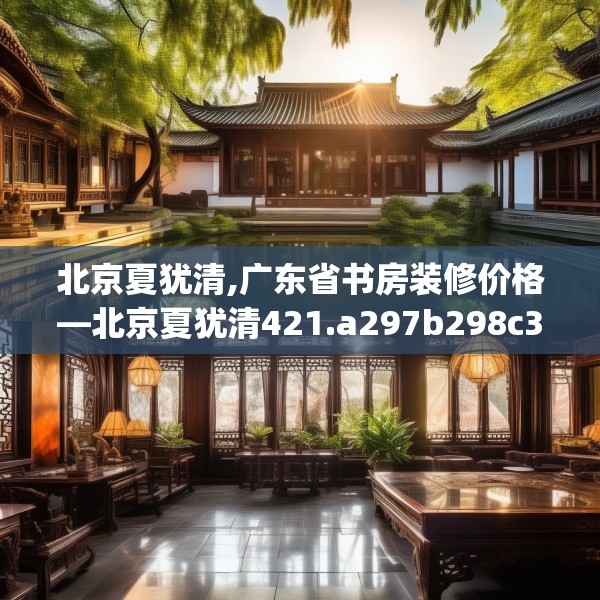 北京夏犹清,广东省书房装修价格—北京夏犹清421.a297b298c301fgy.308fdsfds