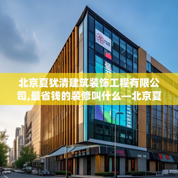北京夏犹清建筑装饰工程有限公司,最省钱的装修叫什么—北京夏犹清建筑装饰工程有限公司429.a305b306c309fgy.316fhsg