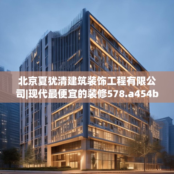 北京夏犹清建筑装饰工程有限公司|现代最便宜的装修578.a454b455c458fgy.46576659