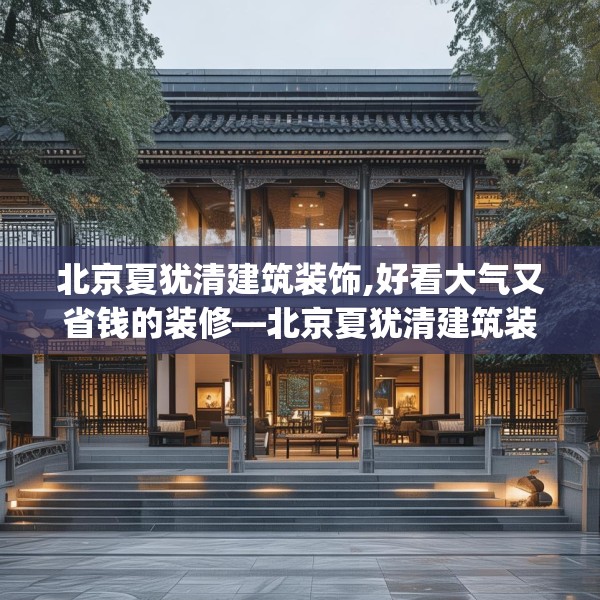 北京夏犹清建筑装饰,好看大气又省钱的装修—北京夏犹清建筑装饰508.a384b385c388fgy.395htyj