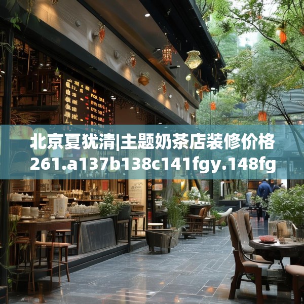 北京夏犹清|主题奶茶店装修价格261.a137b138c141fgy.148fghfd