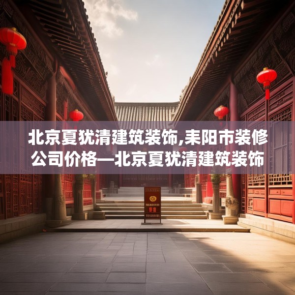 北京夏犹清建筑装饰,耒阳市装修公司价格—北京夏犹清建筑装饰387.a263b264c267fgy.274fghfd
