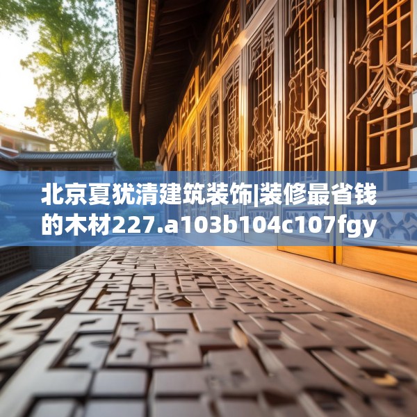 北京夏犹清建筑装饰|装修最省钱的木材227.a103b104c107fgy.114cvcx