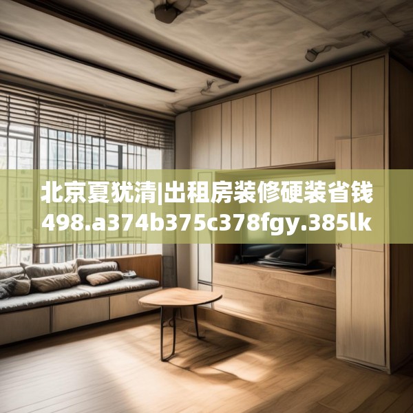 北京夏犹清|出租房装修硬装省钱498.a374b375c378fgy.385lkjl