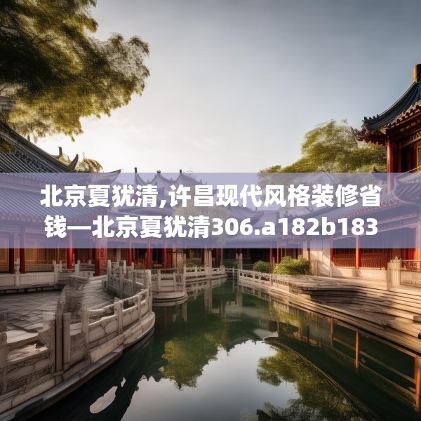 北京夏犹清,许昌现代风格装修省钱—北京夏犹清306.a182b183c186fgy.193nbn
