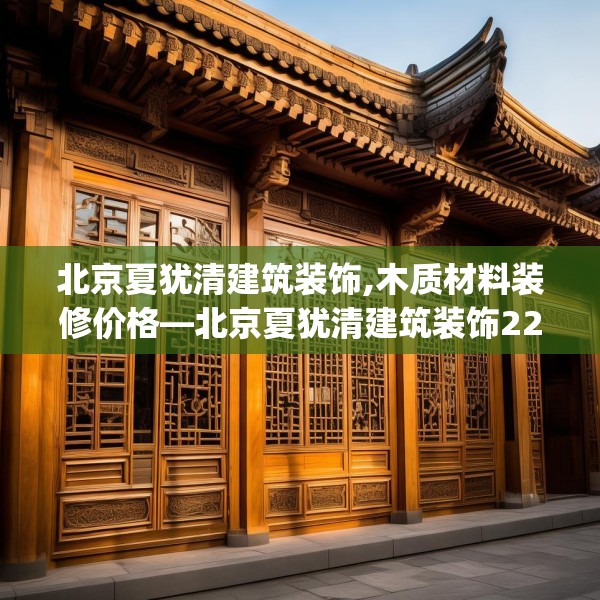 北京夏犹清建筑装饰,木质材料装修价格—北京夏犹清建筑装饰224.a100b101c104fgy.111wew
