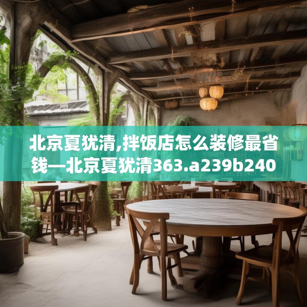 北京夏犹清,拌饭店怎么装修最省钱—北京夏犹清363.a239b240c243fgy.250uyk