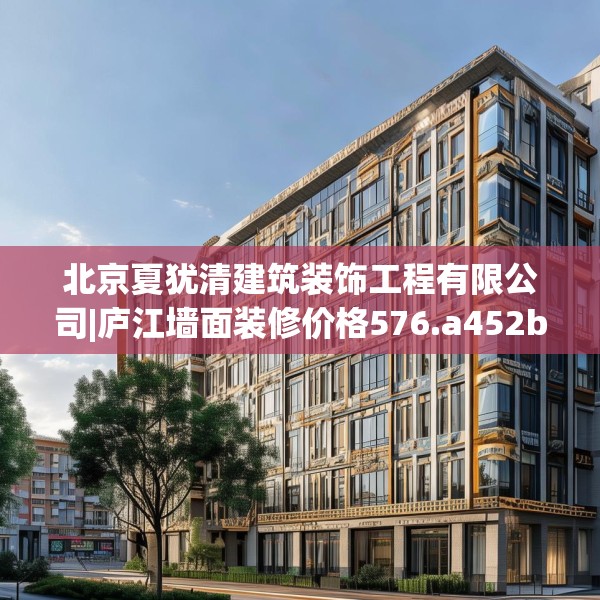 北京夏犹清建筑装饰工程有限公司|庐江墙面装修价格576.a452b453c456fgy.463nbn