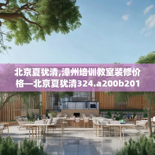 北京夏犹清,漳州培训教室装修价格—北京夏犹清324.a200b201c204fgy.211nbn