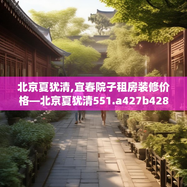 北京夏犹清,宜春院子租房装修价格—北京夏犹清551.a427b428c431fgy.438cvcx