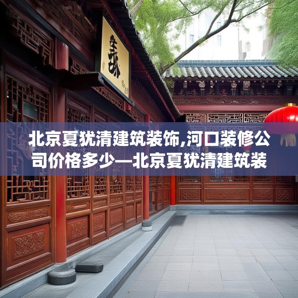 北京夏犹清建筑装饰,河口装修公司价格多少—北京夏犹清建筑装饰359.a235b236c239fgy.246bnbn