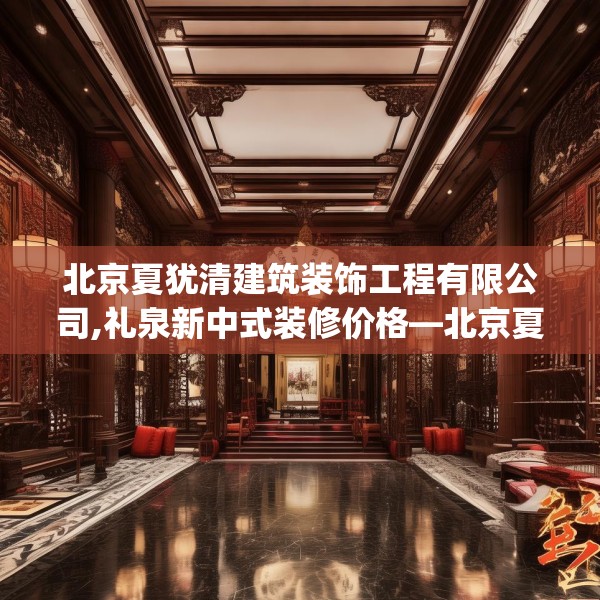 北京夏犹清建筑装饰工程有限公司,礼泉新中式装修价格—北京夏犹清建筑装饰工程有限公司352.a228b229c232fgy.239sdA