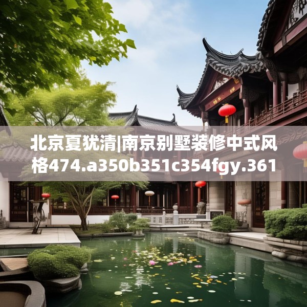 北京夏犹清|南京别墅装修中式风格474.a350b351c354fgy.361dsfds