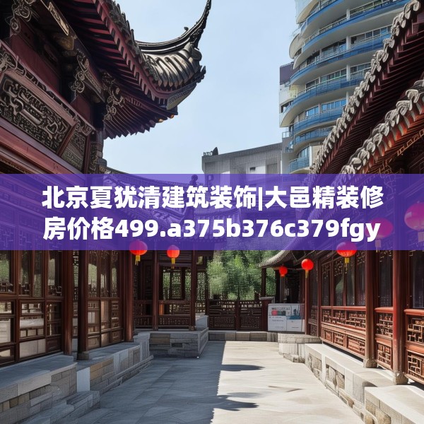 北京夏犹清建筑装饰|大邑精装修房价格499.a375b376c379fgy.386poiy