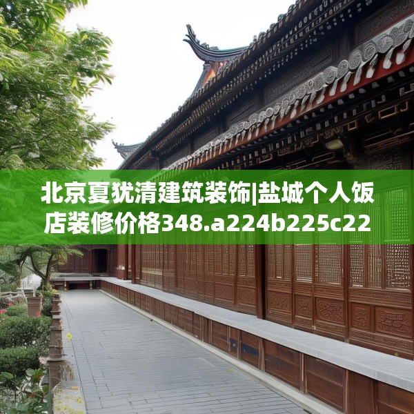 北京夏犹清建筑装饰|盐城个人饭店装修价格348.a224b225c228fgy.235dsfds