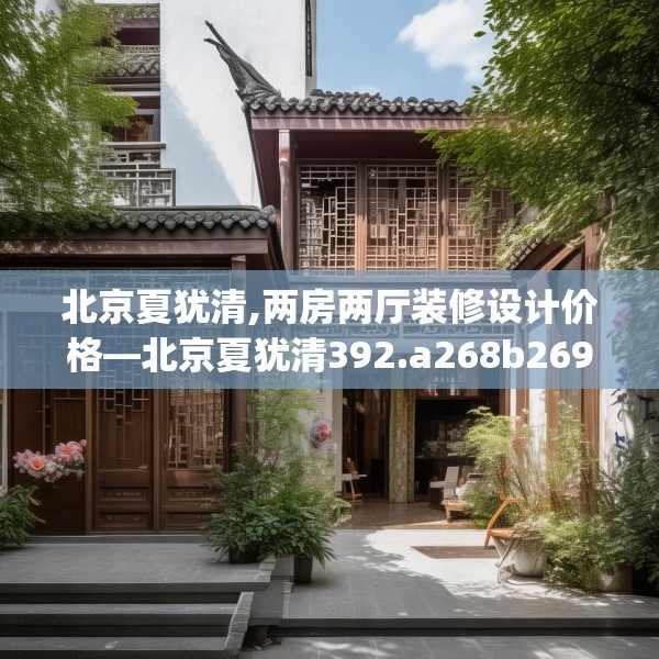 北京夏犹清,两房两厅装修设计价格—北京夏犹清392.a268b269c272fgy.279xczxv