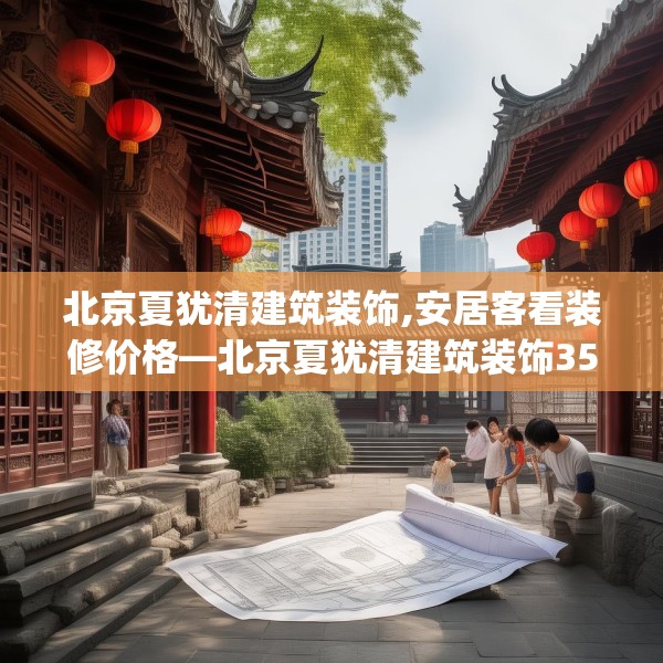 北京夏犹清建筑装饰,安居客看装修价格—北京夏犹清建筑装饰359.a235b236c239fgy.246bnbn