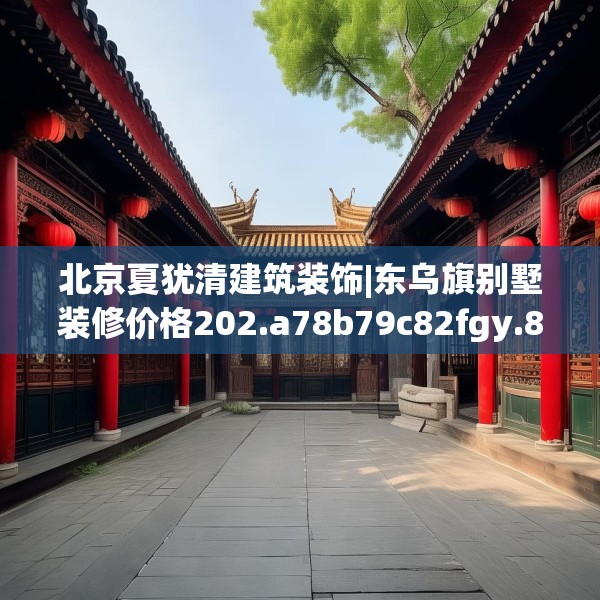 北京夏犹清建筑装饰|东乌旗别墅装修价格202.a78b79c82fgy.89htyj