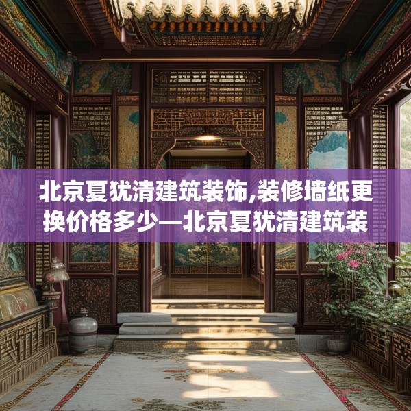 北京夏犹清建筑装饰,装修墙纸更换价格多少—北京夏犹清建筑装饰319.a195b196c199fgy.206poiy