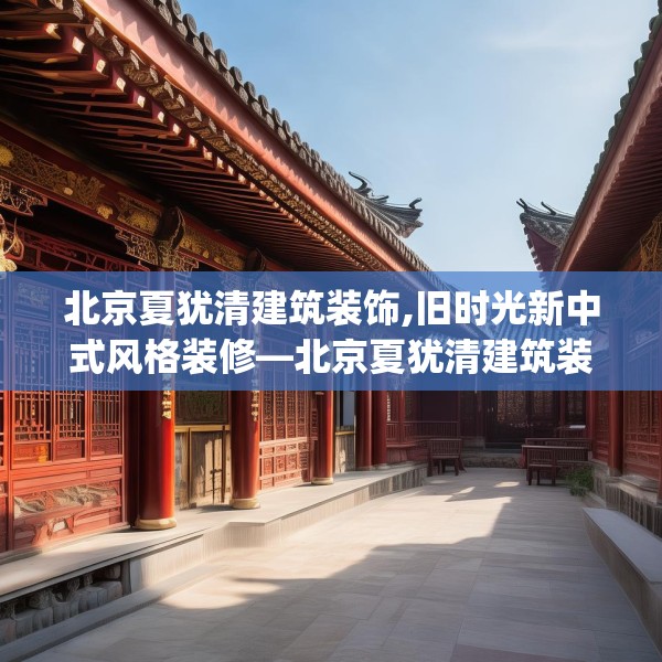 北京夏犹清建筑装饰,旧时光新中式风格装修—北京夏犹清建筑装饰134.a10b11c14fgy.21wew