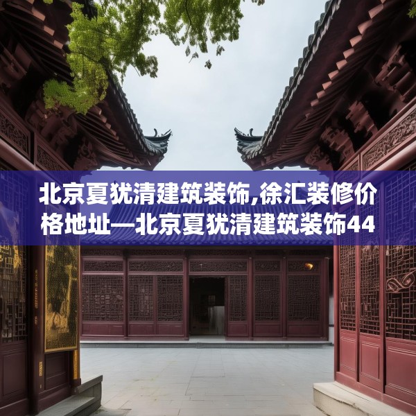 北京夏犹清建筑装饰,徐汇装修价格地址—北京夏犹清建筑装饰449.a325b326c329fgy.336bnbn