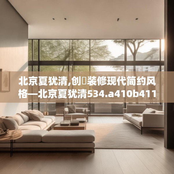 北京夏犹清,创璟装修现代简约风格—北京夏犹清534.a410b411c414fgy.421lkjl