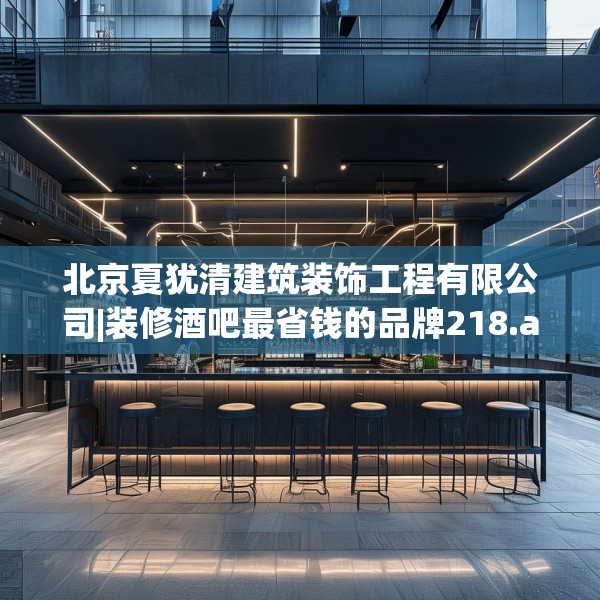 北京夏犹清建筑装饰工程有限公司|装修酒吧最省钱的品牌218.a94b95c98fgy.10576679