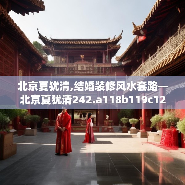 北京夏犹清,结婚装修风水套路—北京夏犹清242.a118b119c122fgy.129wew
