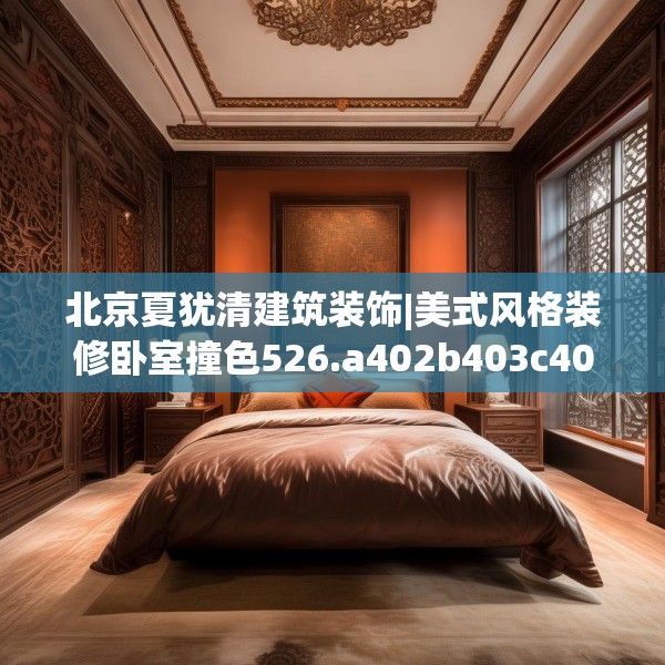 北京夏犹清建筑装饰|美式风格装修卧室撞色526.a402b403c406fgy.413htyj