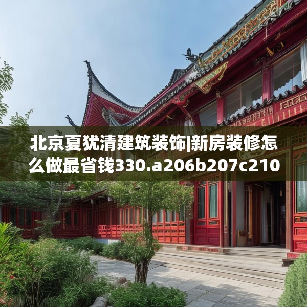 北京夏犹清建筑装饰|新房装修怎么做最省钱330.a206b207c210fgy.217dsfds