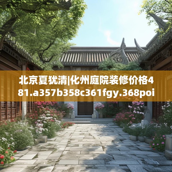北京夏犹清|化州庭院装修价格481.a357b358c361fgy.368poiy