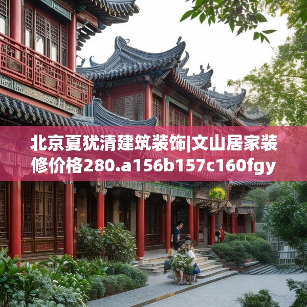 北京夏犹清建筑装饰|文山居家装修价格280.a156b157c160fgy.167sdA