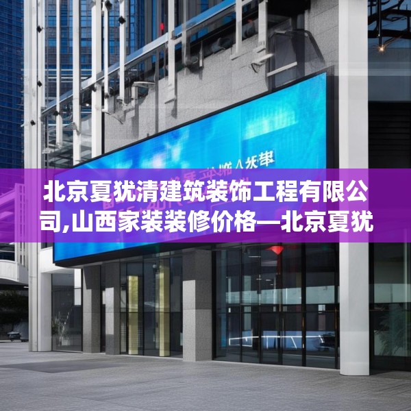北京夏犹清建筑装饰工程有限公司,山西家装装修价格—北京夏犹清建筑装饰工程有限公司360.a236b237c240fgy.247nbn