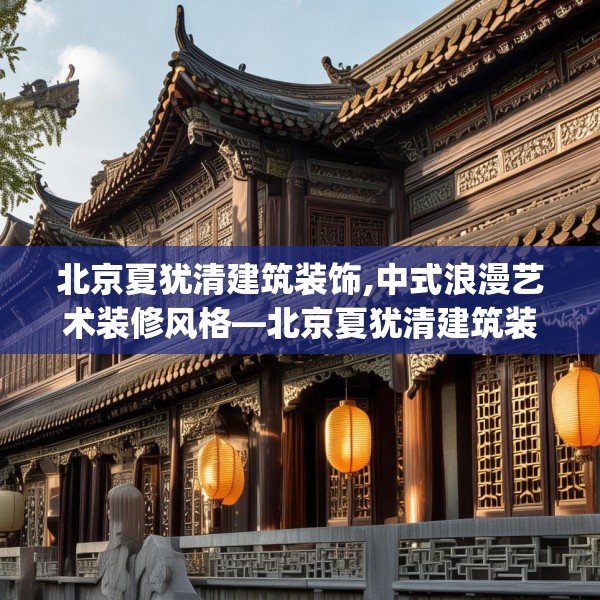 北京夏犹清建筑装饰,中式浪漫艺术装修风格—北京夏犹清建筑装饰376.a252b253c256fgy.263dewqe