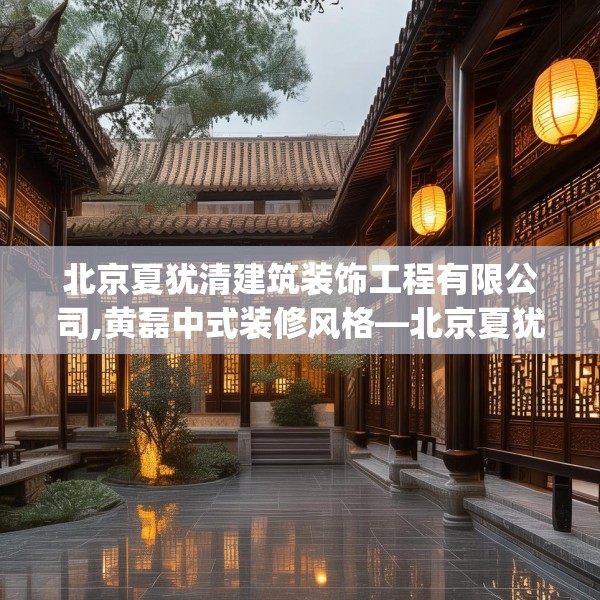 北京夏犹清建筑装饰工程有限公司,黄磊中式装修风格—北京夏犹清建筑装饰工程有限公司432.a308b309c312fgy.319nbn
