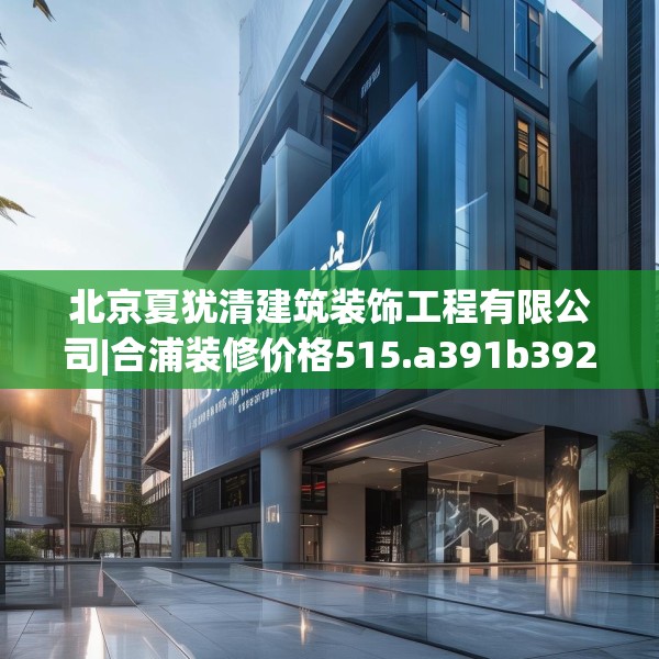 北京夏犹清建筑装饰工程有限公司|合浦装修价格515.a391b392c395fgy.402cvcx