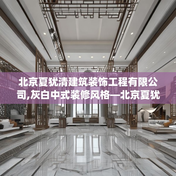 北京夏犹清建筑装饰工程有限公司,灰白中式装修风格—北京夏犹清建筑装饰工程有限公司434.a310b311c314fgy.32176667
