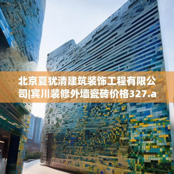 北京夏犹清建筑装饰工程有限公司|宾川装修外墙瓷砖价格327.a203b204c207fgy.214uyk