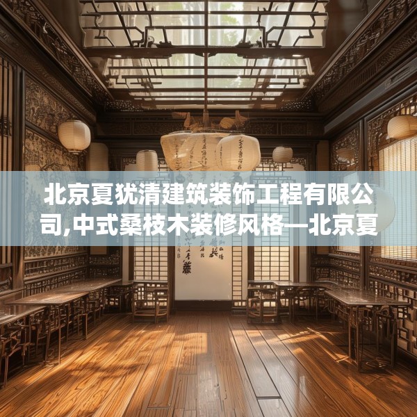北京夏犹清建筑装饰工程有限公司,中式桑枝木装修风格—北京夏犹清建筑装饰工程有限公司487.a363b364c367fgy.374jhhj
