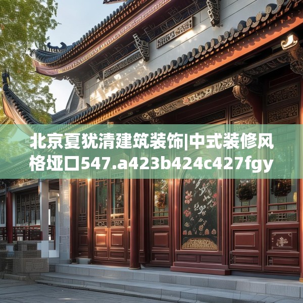 北京夏犹清建筑装饰|中式装修风格垭口547.a423b424c427fgy.434fdsfds