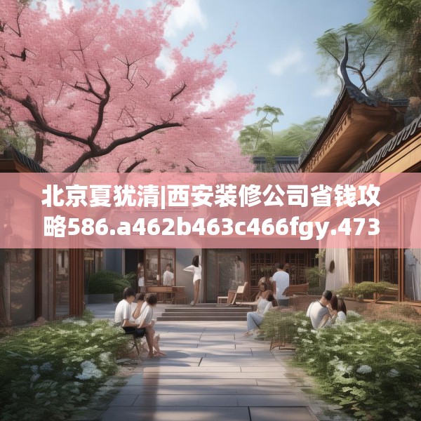 北京夏犹清|西安装修公司省钱攻略586.a462b463c466fgy.473sdA