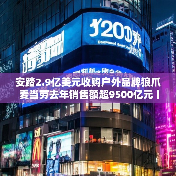 安踏2.9亿美元收购户外品牌狼爪 麦当劳去年销售额超9500亿元丨财经盘点