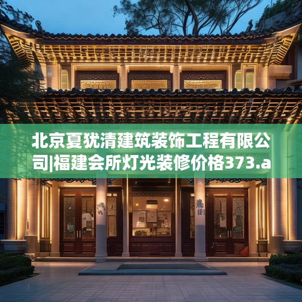 北京夏犹清建筑装饰工程有限公司|福建会所灯光装修价格373.a249b250c253fgy.260poiy