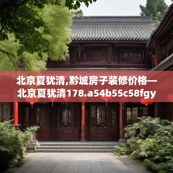 北京夏犹清,黔城房子装修价格—北京夏犹清178.a54b55c58fgy.65dewqe