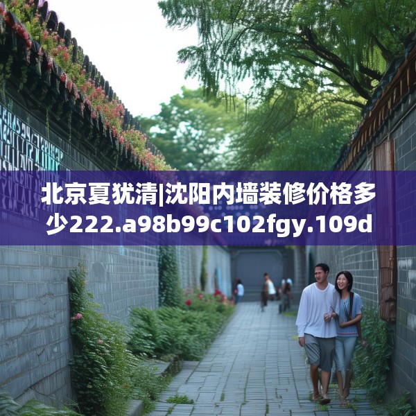 北京夏犹清|沈阳内墙装修价格多少222.a98b99c102fgy.109dsfds
