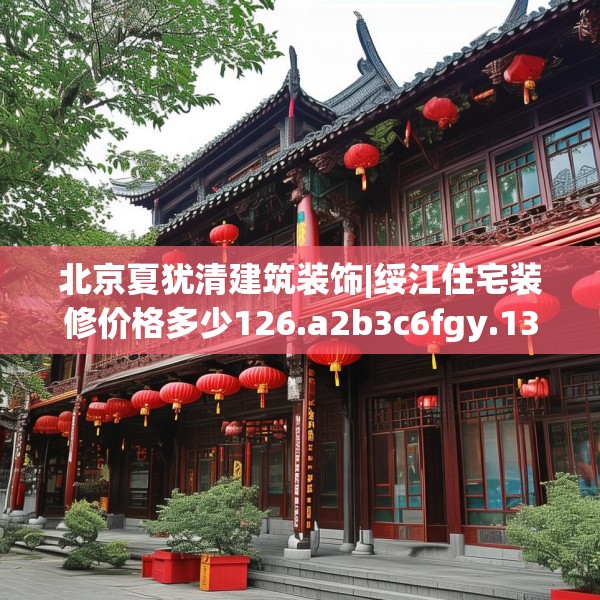 北京夏犹清建筑装饰|绥江住宅装修价格多少126.a2b3c6fgy.13nbn