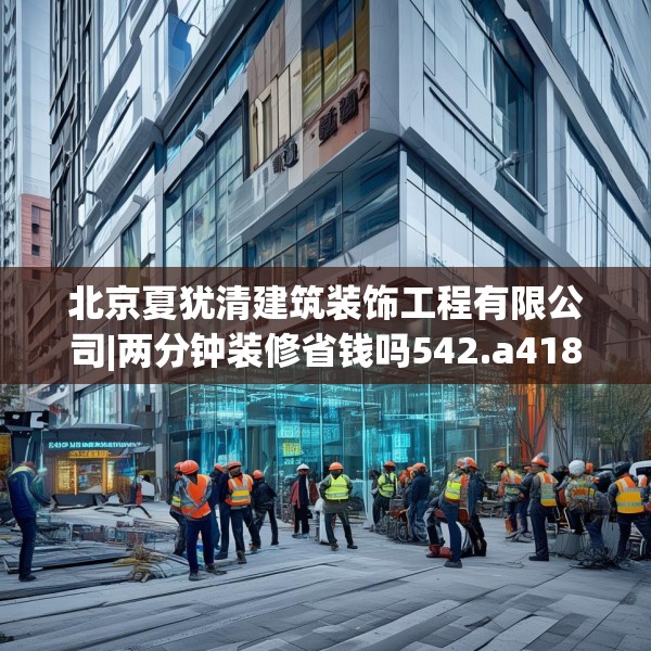 北京夏犹清建筑装饰工程有限公司|两分钟装修省钱吗542.a418b419c422fgy.42976661