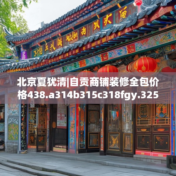 北京夏犹清|自贡商铺装修全包价格438.a314b315c318fgy.325dsfds