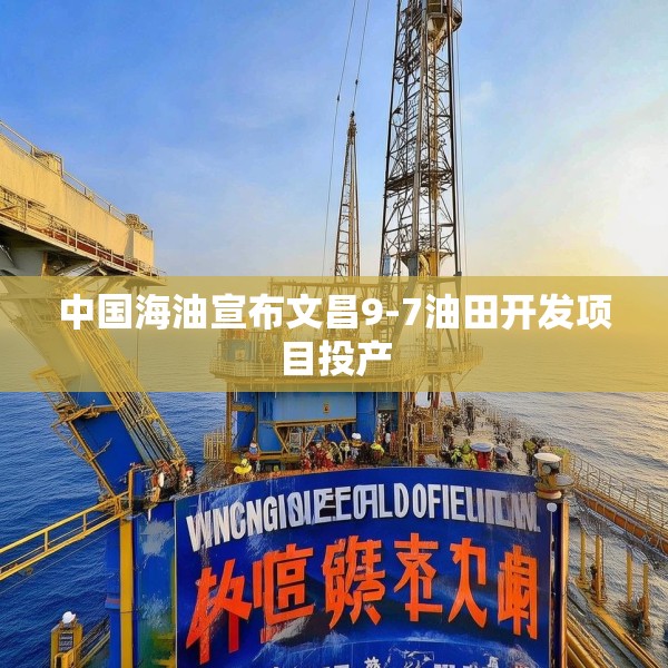 中国海油宣布文昌9-7油田开发项目投产